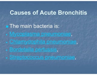 Causes of Acute Bronchitis
 The main bacteria is:
 Mycoplasma pneumoniae,
 Chlamydophila pneumoniae,
 Bordetella pertussis,
 Streptococcus pneumoniae,
 