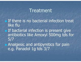 Treatment
 If there is no bacterial infection treat
like flu
 If bacterial infection is present give
antibiotics like Amoxyl 500mg tds for
5/7
 Analgesic and antipyretics for pain
e.g. Panadol 1g tds 3/7
 