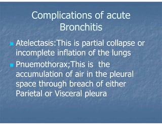 Complications of acute
Bronchitis
 Atelectasis:This is partial collapse or
incomplete inflation of the lungs
 Pnuemothorax;This is the
accumulation of air in the pleural
space through breach of either
Parietal or Visceral pleura
 