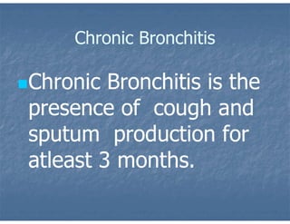 Chronic Bronchitis
Chronic Bronchitis is the
presence of cough and
sputum production for
atleast 3 months.
 
