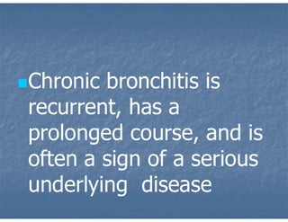 Chronic bronchitis is
recurrent, has a
prolonged course, and is
often a sign of a serious
underlying disease
 