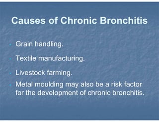 Causes of Chronic Bronchitis
• Grain handling.
• Textile manufacturing.
• Livestock farming.
• Metal moulding may also be a risk factor
for the development of chronic bronchitis.
 