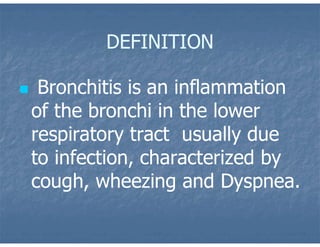 DEFINITION
 Bronchitis is an inflammation
of the bronchi in the lower
respiratory tract usually due
to infection, characterized by
cough, wheezing and Dyspnea.
 
