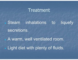 Treatment
 Steam inhalations to liquefy
secretions.
 A warm, well ventilated room.
 Light diet with plenty of fluids.
 