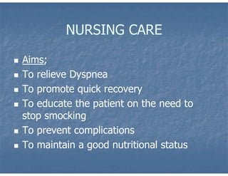 NURSING CARE
 Aims;
 To relieve Dyspnea
 To promote quick recovery
 To educate the patient on the need to
stop smocking
 To prevent complications
 To maintain a good nutritional status
 