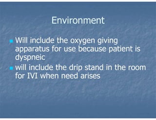 Environment
 Will include the oxygen giving
apparatus for use because patient is
dyspneic
 will include the drip stand in the room
for IVI when need arises
 