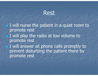 Rest
 I will nurse the patient in a quiet room to
promote rest
 I will play the radio at low volume to
promote rest
 I will answer all phone calls promptly to
prevent disturbing the patient there by
promote rest
 