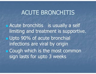 ACUTE BRONCHITIS
 Acute bronchitis is usually a self
limiting and treatment is supportive.
 Upto 90% of acute bronchial
infections are viral by origin
 Cough which is the most common
sign lasts for upto 3 weeks
 