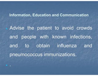 Information, Education and Communication
 Advise the patient to avoid crowds
and people with known infections,
and to obtain influenza and
pneumococcus immunizations.
 .
 