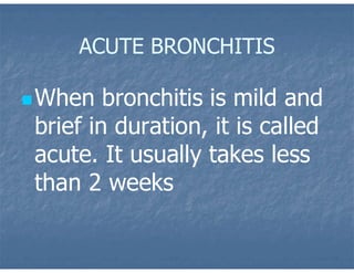 ACUTE BRONCHITIS
When bronchitis is mild and
brief in duration, it is called
acute. It usually takes less
than 2 weeks
 