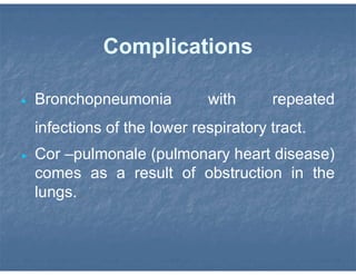 Complications
 Bronchopneumonia with repeated
infections of the lower respiratory tract.
 Cor –pulmonale (pulmonary heart disease)
comes as a result of obstruction in the
lungs.
 