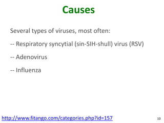 Causes
   Several types of viruses, most often:
   -- Respiratory syncytial (sin-SIH-shull) virus (RSV)
   -- Adenovirus
   -- Influenza




http://www.fitango.com/categories.php?id=157              10
 