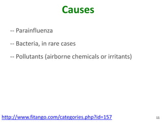 Causes
   -- Parainfluenza
   -- Bacteria, in rare cases
   -- Pollutants (airborne chemicals or irritants)




http://www.fitango.com/categories.php?id=157         11
 