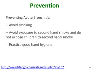 Prevention
   Preventing Acute Bronchitis:
   -- Avoid smoking
   -- Avoid exposure to second hand smoke and do
   not expose children to second hand smoke
   -- Practice good hand hygiene




http://www.fitango.com/categories.php?id=157       12
 