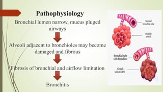 Pathophysiology
Bronchial lumen narrow, mucus pluged
airways
Alveoli adjacent to bronchioles may become
damaged and fibrous
Fibrosis of bronchial and airflow limitation
Bronchitis
 