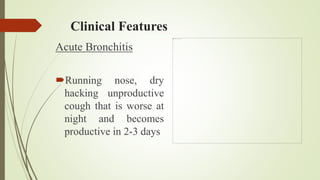 Clinical Features
Acute Bronchitis
Running nose, dry
hacking unproductive
cough that is worse at
night and becomes
productive in 2-3 days
 