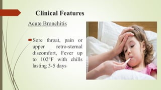 Clinical Features
Acute Bronchitis
Sore throat, pain or
upper retro-sternal
discomfort, Fever up
to 102°F with chills
lasting 3-5 days
 