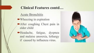 Clinical Features contd…
Acute Bronchitis
Wheezing in expiration
After coughing Chest pain in
older child
Headache, fatigue, dyspnea
and malaise anorexia, lethargy
if caused by influenza virus.
 