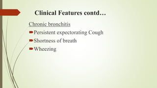 Clinical Features contd…
Chronic bronchitis
Persistent expectorating Cough
Shortness of breath
Wheezing
 