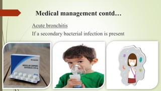 Medical management contd…
Acute bronchitis
If a secondary bacterial infection is present
 