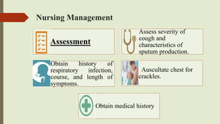 Nursing Management
Assessment
Assess severity of
cough and
characteristics of
sputum production.
Obtain history of
respiratory infection,
course, and length of
symptoms.
Auscultate chest for
crackles.
Obtain medical history
 