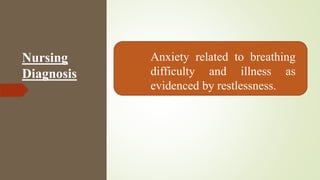 Nursing
Diagnosis
Anxiety related to breathing
difficulty and illness as
evidenced by restlessness.
 