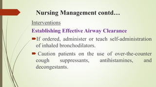 Nursing Management contd…
Interventions
Establishing Effective Airway Clearance
If ordered, administer or teach self-administration
of inhaled bronchodilators.
 Caution patients on the use of over-the-counter
cough suppressants, antihistamines, and
decongestants.
 