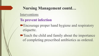 Nursing Management contd…
Interventions
To prevent infection
Encourage proper hand hygiene and respiratory
etiquette.
Teach the child and family about the importance
of completing prescribed antibiotics as ordered.
 