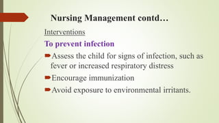 Nursing Management contd…
Interventions
To prevent infection
Assess the child for signs of infection, such as
fever or increased respiratory distress
Encourage immunization
Avoid exposure to environmental irritants.
 