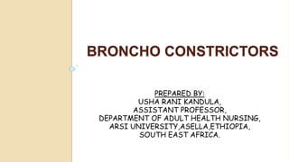 BRONCHO CONSTRICTORS
PREPARED BY:
USHA RANI KANDULA,
ASSISTANT PROFESSOR,
DEPARTMENT OF ADULT HEALTH NURSING,
ARSI UNIVERSITY,ASELLA,ETHIOPIA,
SOUTH EAST AFRICA.
 
