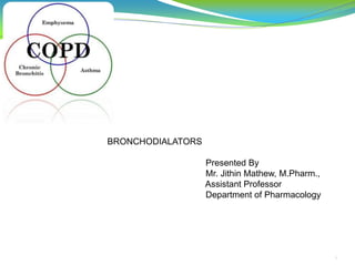 SUBMITTED BY
ARATHY.V.A
1st Yr M PHARM
PHARMACOLOGY
1
BRONCHODIALATORS
Presented By
Mr. Jithin Mathew, M.Pharm.,
Assistant Professor
Department of Pharmacology
 