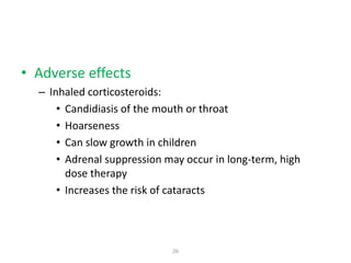 • Adverse effects
– Inhaled corticosteroids:
• Candidiasis of the mouth or throat
• Hoarseness
• Can slow growth in children
• Adrenal suppression may occur in long-term, high
dose therapy
• Increases the risk of cataracts
26
 