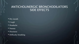 ANTICHOLINERGIC BRONCHODILATORS
SIDE EFFECTS
• Dry mouth
• Cough
• Headache
• Nausea
• Dizziness
• Difficulty breathing
 