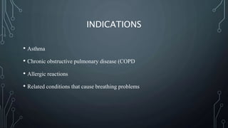 INDICATIONS
• Asthma
• Chronic obstructive pulmonary disease (COPD
• Allergic reactions
• Related conditions that cause breathing problems
 