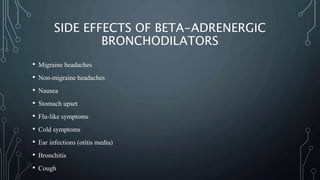 SIDE EFFECTS OF BETA-ADRENERGIC
BRONCHODILATORS
• Migraine headaches
• Non-migraine headaches
• Nausea
• Stomach upset
• Flu-like symptoms
• Cold symptoms
• Ear infections (otitis media)
• Bronchitis
• Cough
 