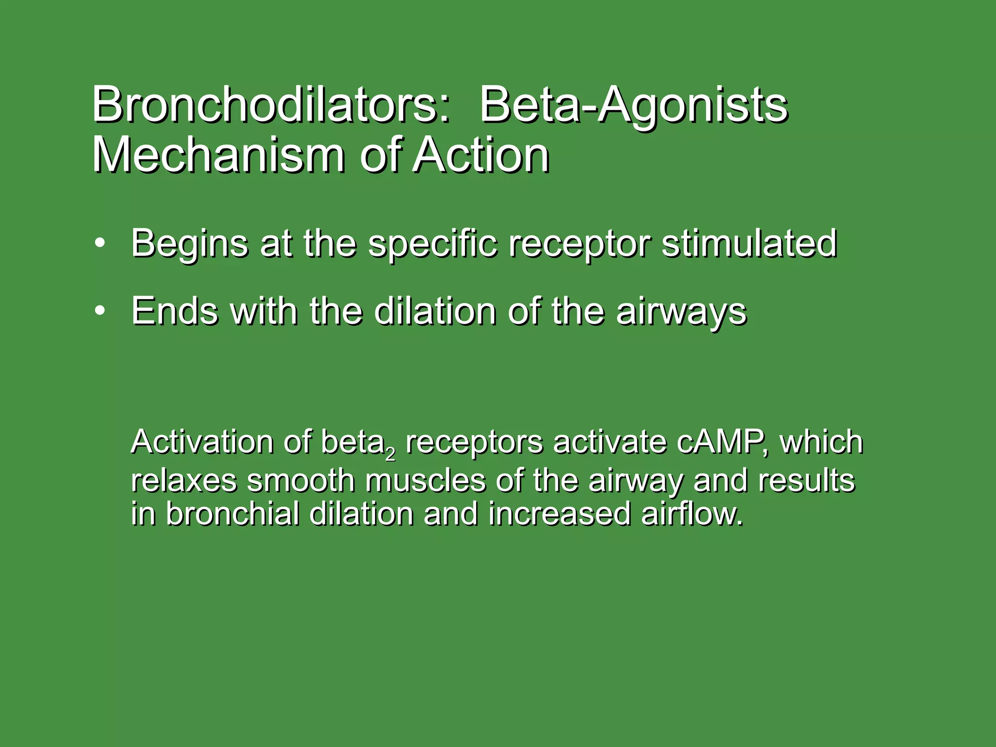 Bronchodilators:  Beta-Agonists Mechanism of Action Begins at the specific receptor stimulated Ends with the dilation of the airways Activation of beta 2  receptors activate cAMP, which relaxes smooth muscles of the airway and results  in bronchial dilation and increased airflow. 