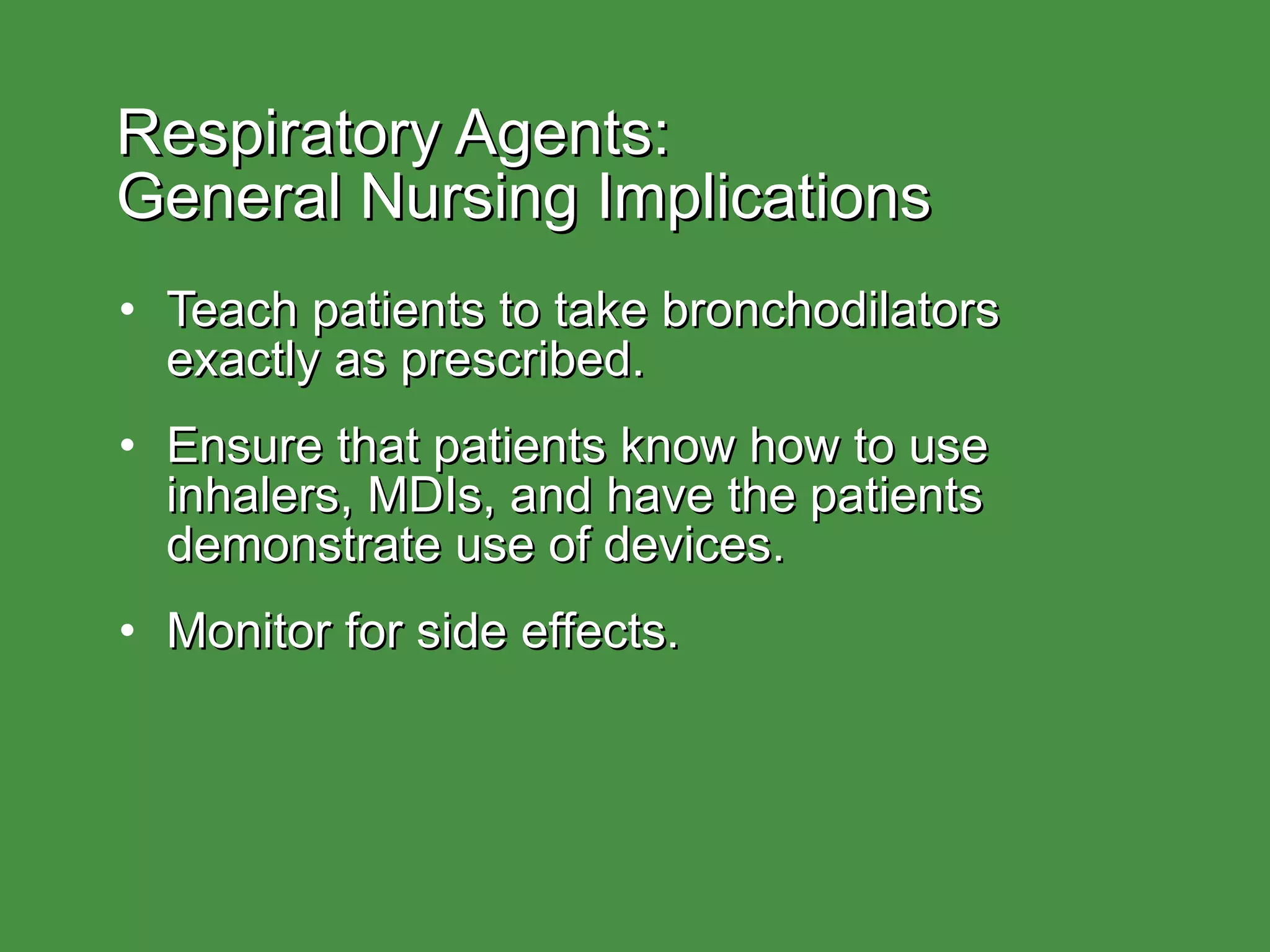 Respiratory Agents:  General Nursing Implications Teach patients to take bronchodilators exactly as prescribed. Ensure that patients know how to use inhalers, MDIs, and have the patients demonstrate use of devices. Monitor for side effects. 
