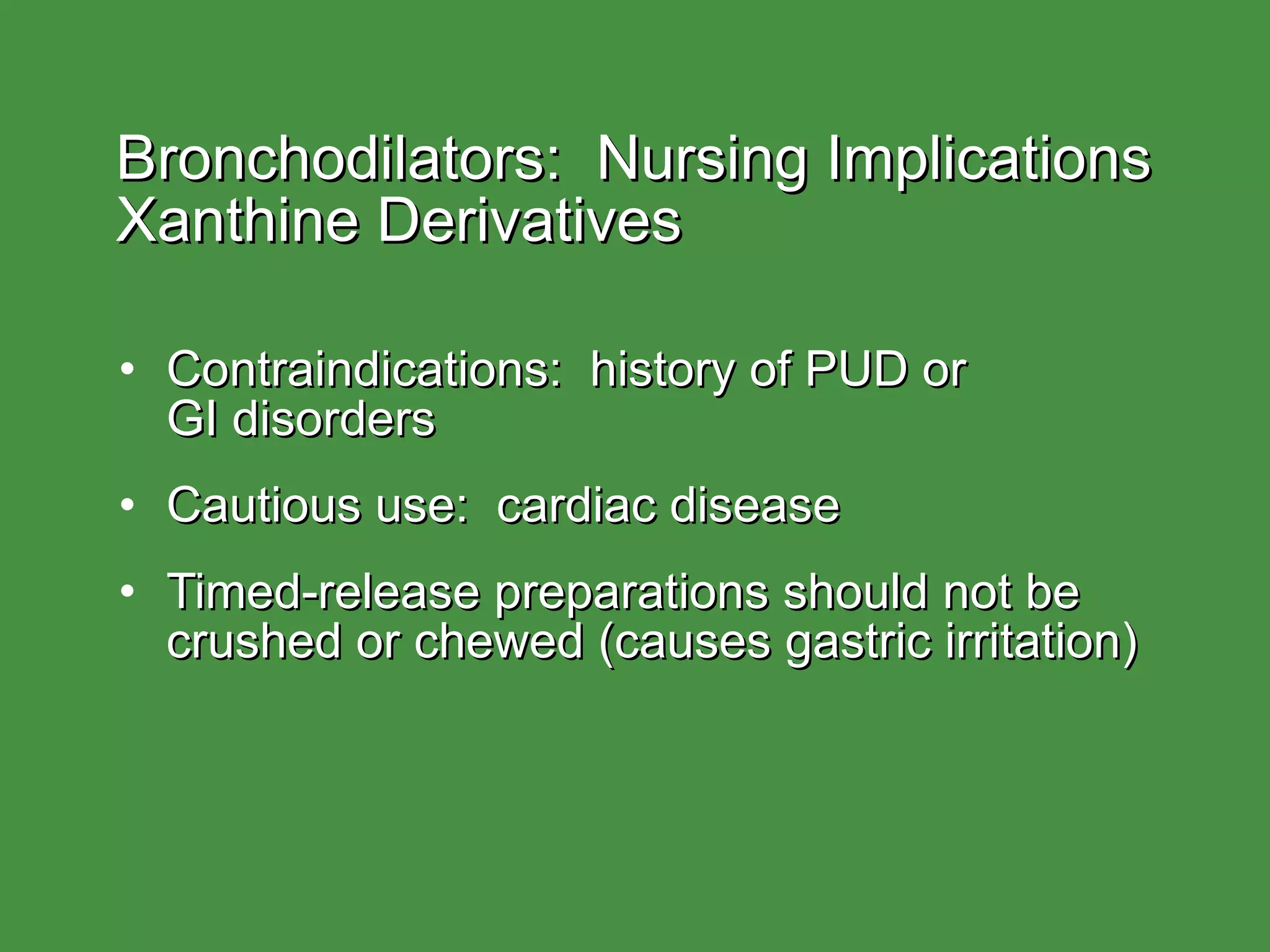 Bronchodilators:  Nursing Implications  Xanthine Derivatives Contraindications:  history of PUD or  GI disorders Cautious use:  cardiac disease Timed-release preparations should not be crushed or chewed (causes gastric irritation) 