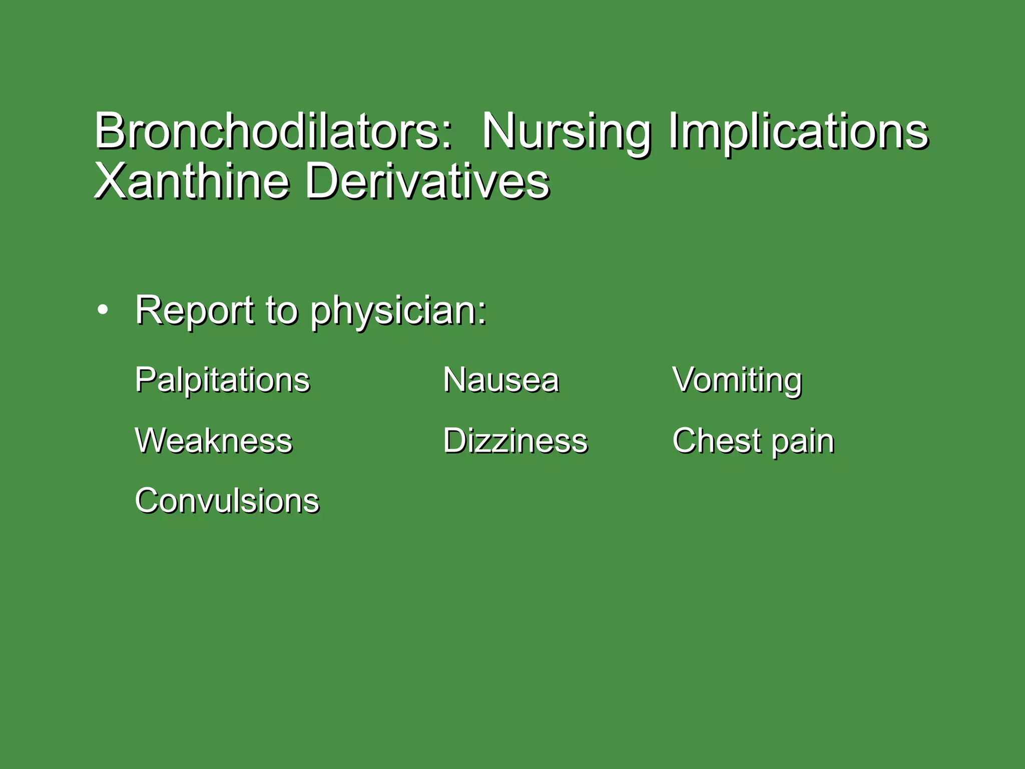 Bronchodilators:  Nursing Implications  Xanthine Derivatives Report to physician: Palpitations Nausea Vomiting Weakness Dizziness Chest pain Convulsions 
