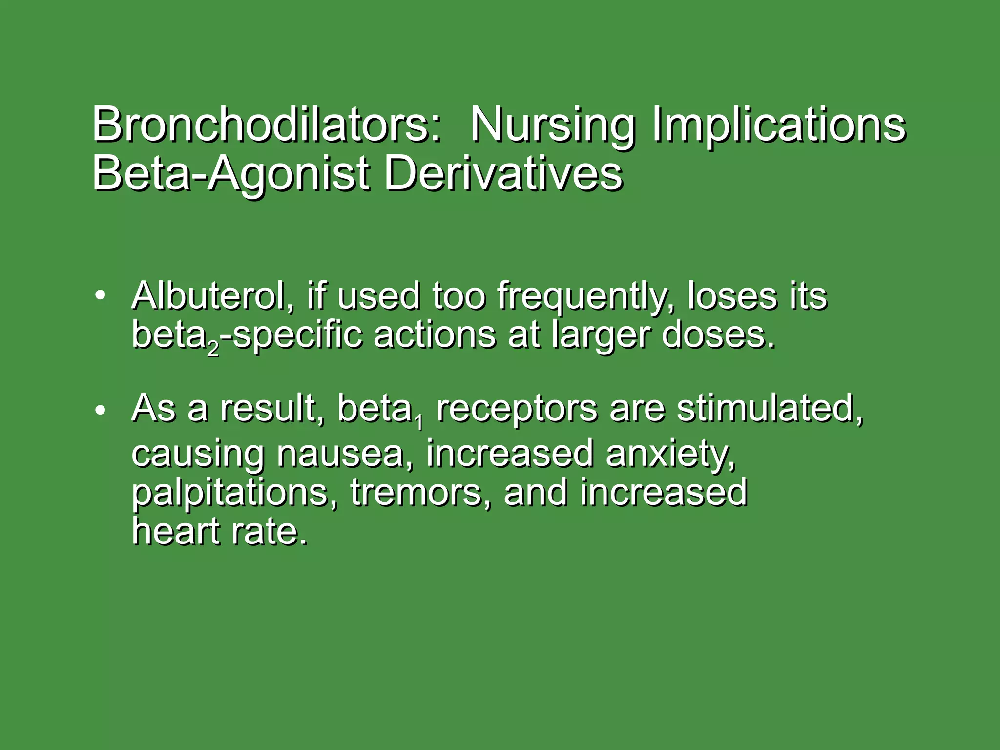 Bronchodilators:  Nursing Implications  Beta-Agonist Derivatives Albuterol, if used too frequently, loses its beta 2 -specific actions at larger doses. As a result, beta 1  receptors are stimulated, causing nausea, increased anxiety, palpitations, tremors, and increased  heart rate. 