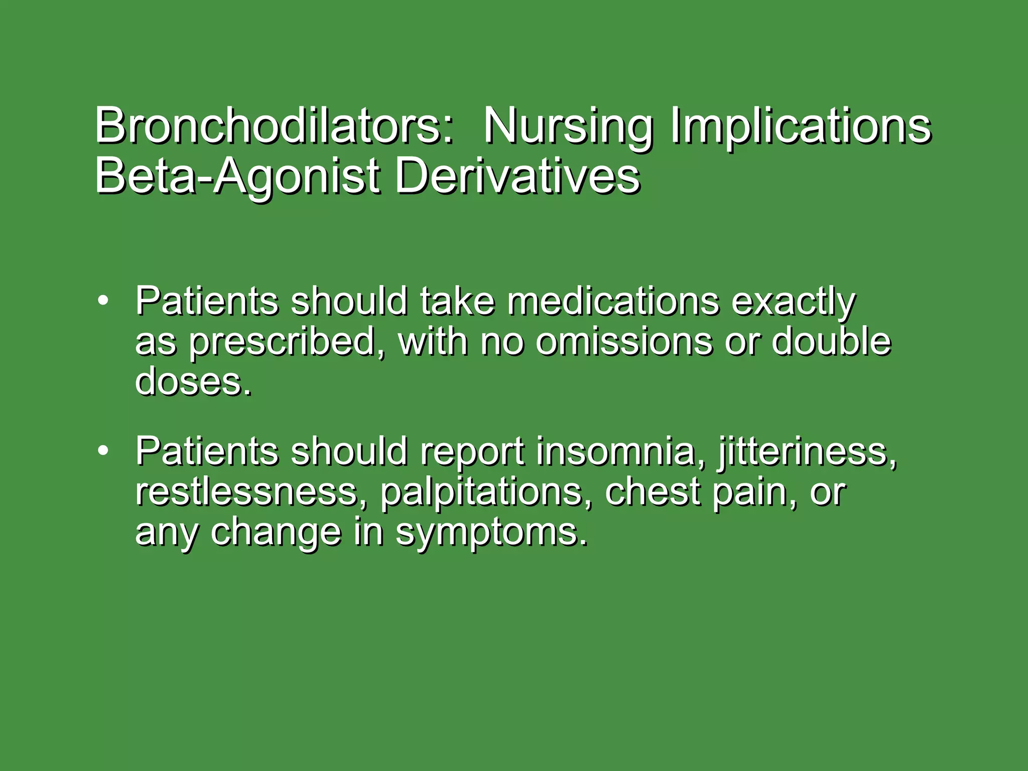 Bronchodilators:  Nursing Implications Beta-Agonist Derivatives Patients should take medications exactly  as prescribed, with no omissions or double doses. Patients should report insomnia, jitteriness, restlessness, palpitations, chest pain, or  any change in symptoms. 