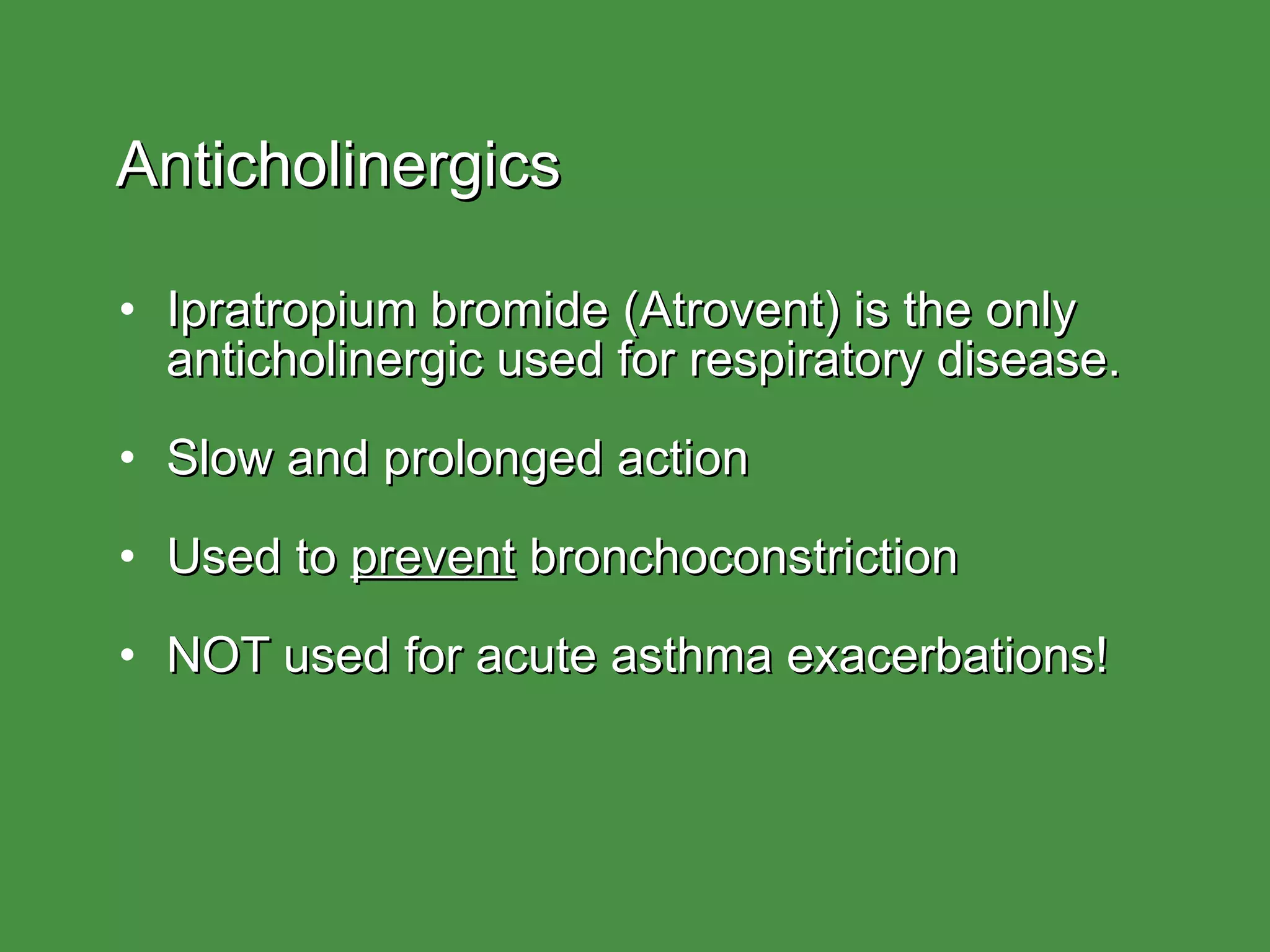 Anticholinergics Ipratropium bromide (Atrovent) is the only  anticholinergic used for respiratory disease. Slow and prolonged action Used to  prevent  bronchoconstriction NOT used for acute asthma exacerbations! 