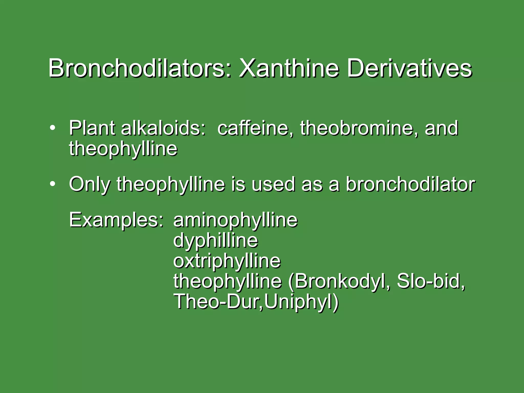 Bronchodilators: Xanthine Derivatives Plant alkaloids:  caffeine, theobromine, and theophylline Only theophylline is used as a bronchodilator Examples: aminophylline dyphilline  oxtriphylline theophylline (Bronkodyl, Slo-bid, Theo-Dur,Uniphyl) 