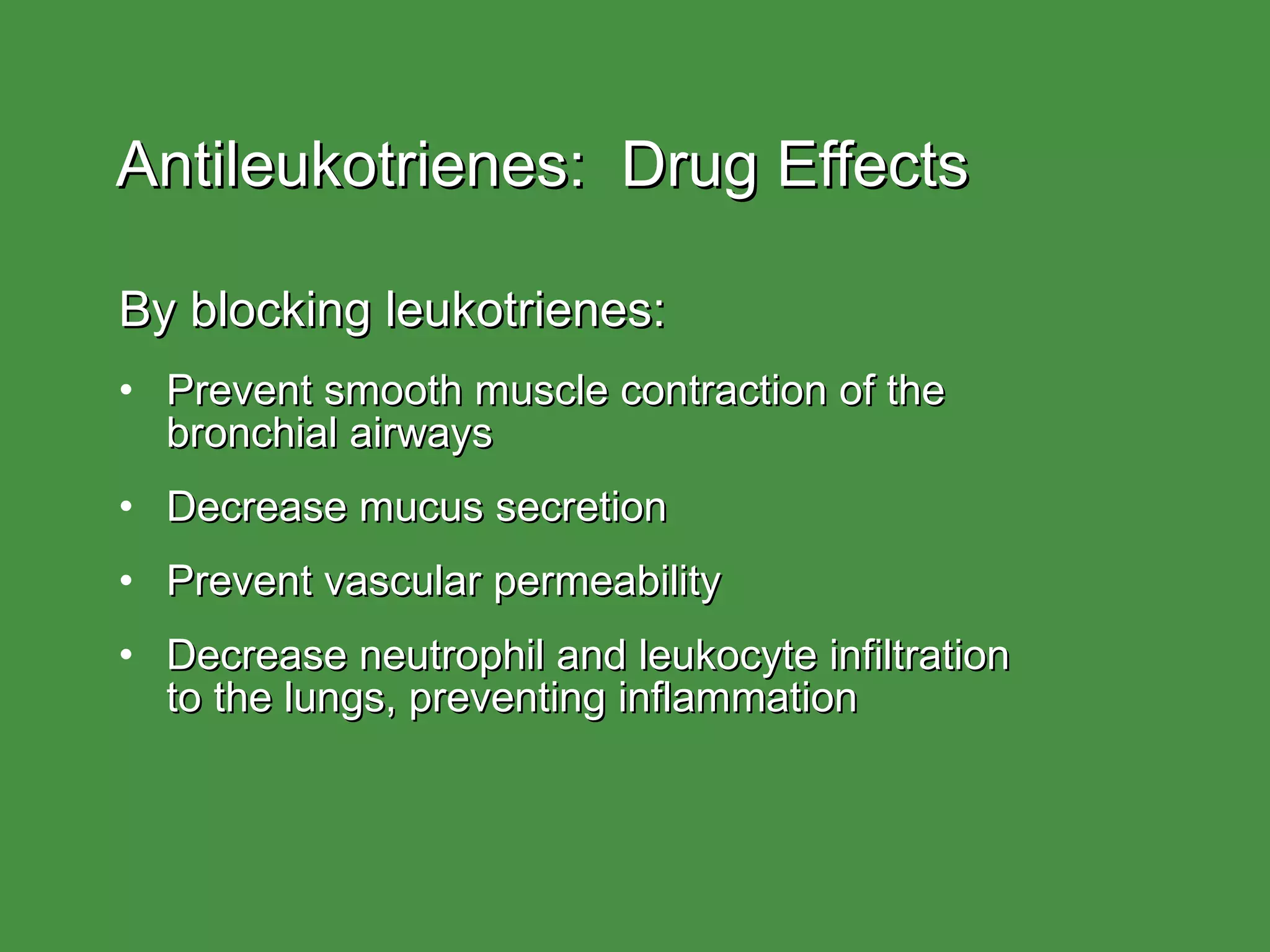 Antileukotrienes:  Drug Effects By blocking leukotrienes: Prevent smooth muscle contraction of the  bronchial airways Decrease mucus secretion Prevent vascular permeability Decrease neutrophil and leukocyte infiltration  to the lungs, preventing inflammation 