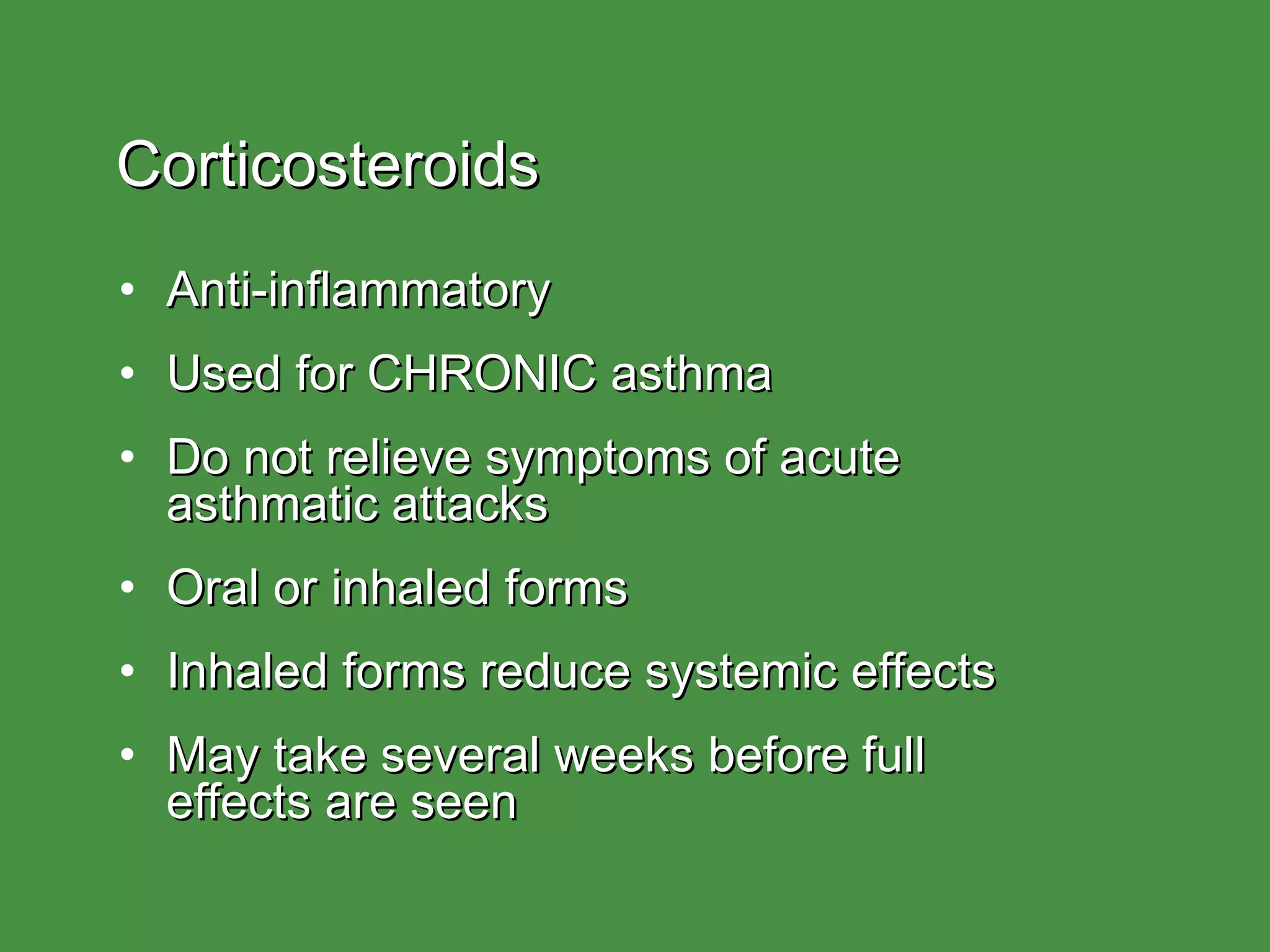 Corticosteroids Anti-inflammatory Used for CHRONIC asthma Do not relieve symptoms of acute  asthmatic attacks Oral or inhaled forms Inhaled forms reduce systemic effects May take several weeks before full  effects are seen 