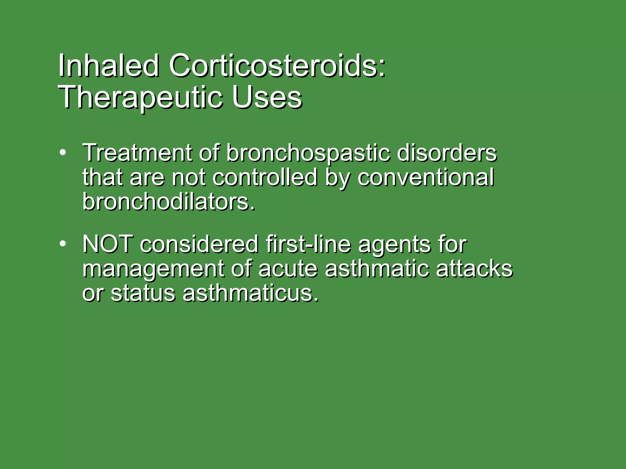 Inhaled Corticosteroids:  Therapeutic Uses Treatment of bronchospastic disorders  that are not controlled by conventional bronchodilators. NOT considered first-line agents for management of acute asthmatic attacks  or status asthmaticus. 