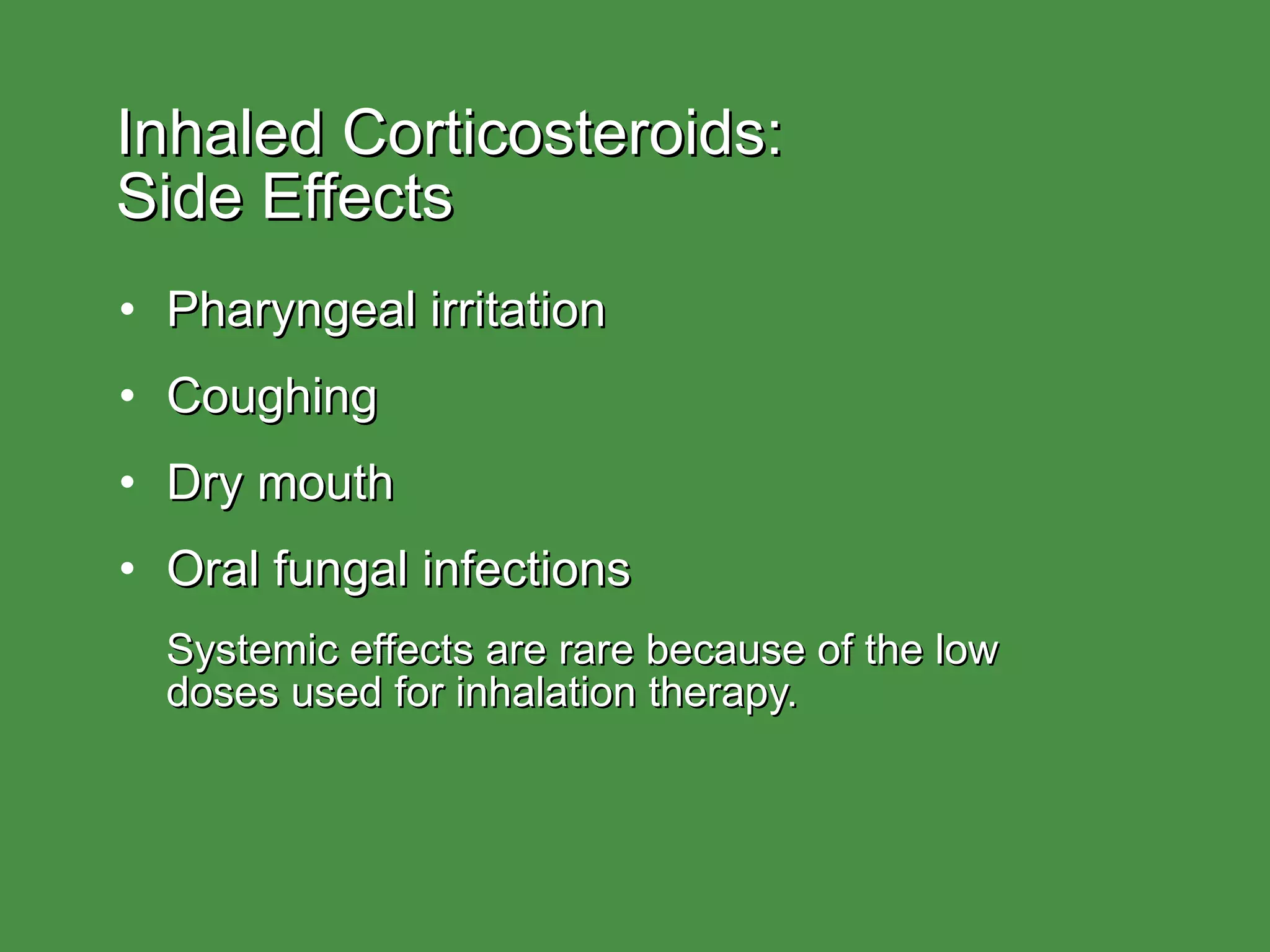 Inhaled Corticosteroids:  Side Effects Pharyngeal irritation Coughing Dry mouth Oral fungal infections Systemic effects are rare because of the low  doses used for inhalation therapy. 