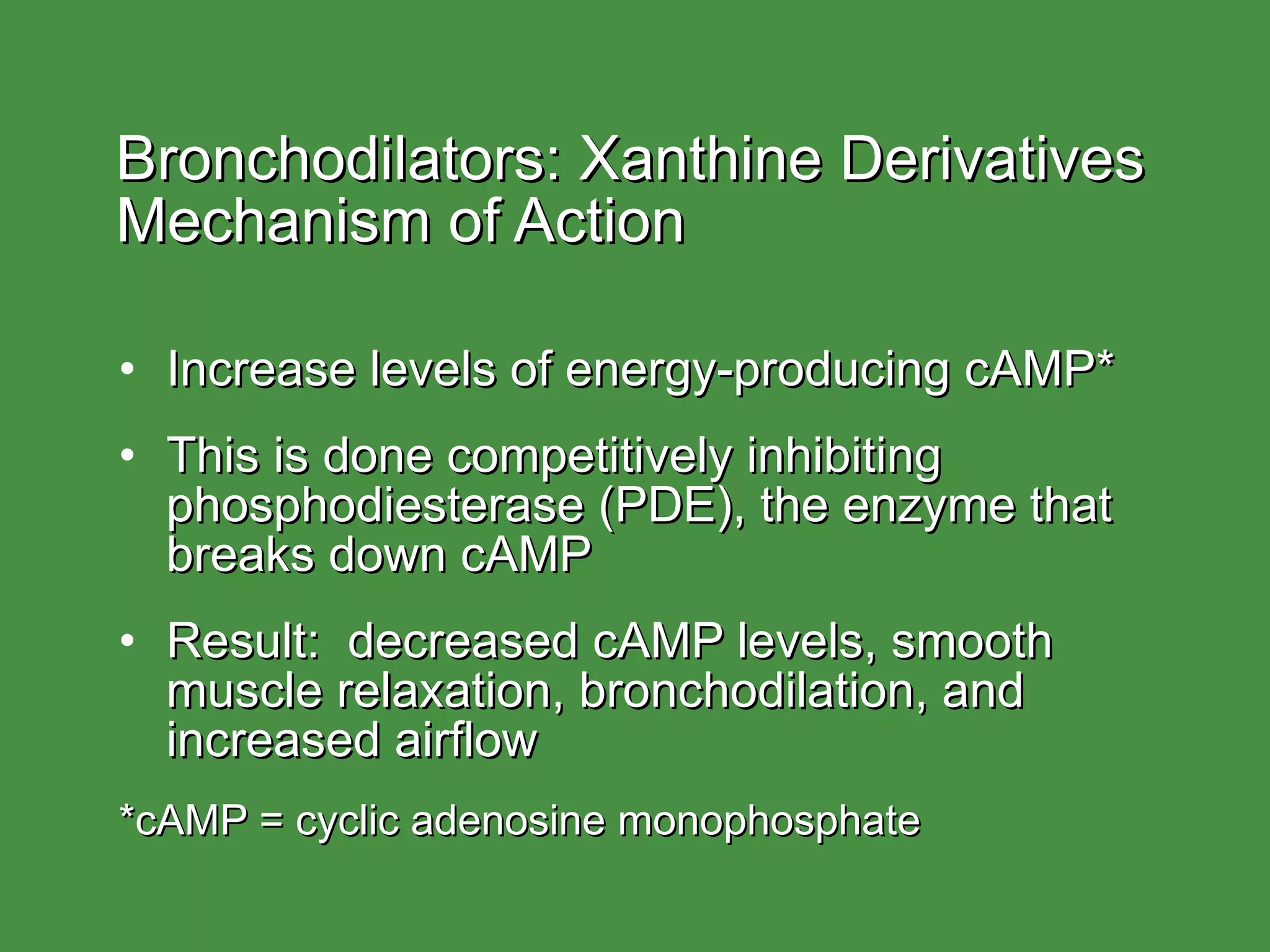 Bronchodilators: Xanthine Derivatives  Mechanism of Action Increase levels of energy-producing cAMP* This is done competitively inhibiting phosphodiesterase (PDE), the enzyme that breaks down cAMP Result:  decreased cAMP levels, smooth muscle relaxation, bronchodilation, and increased airflow *cAMP = cyclic adenosine monophosphate 