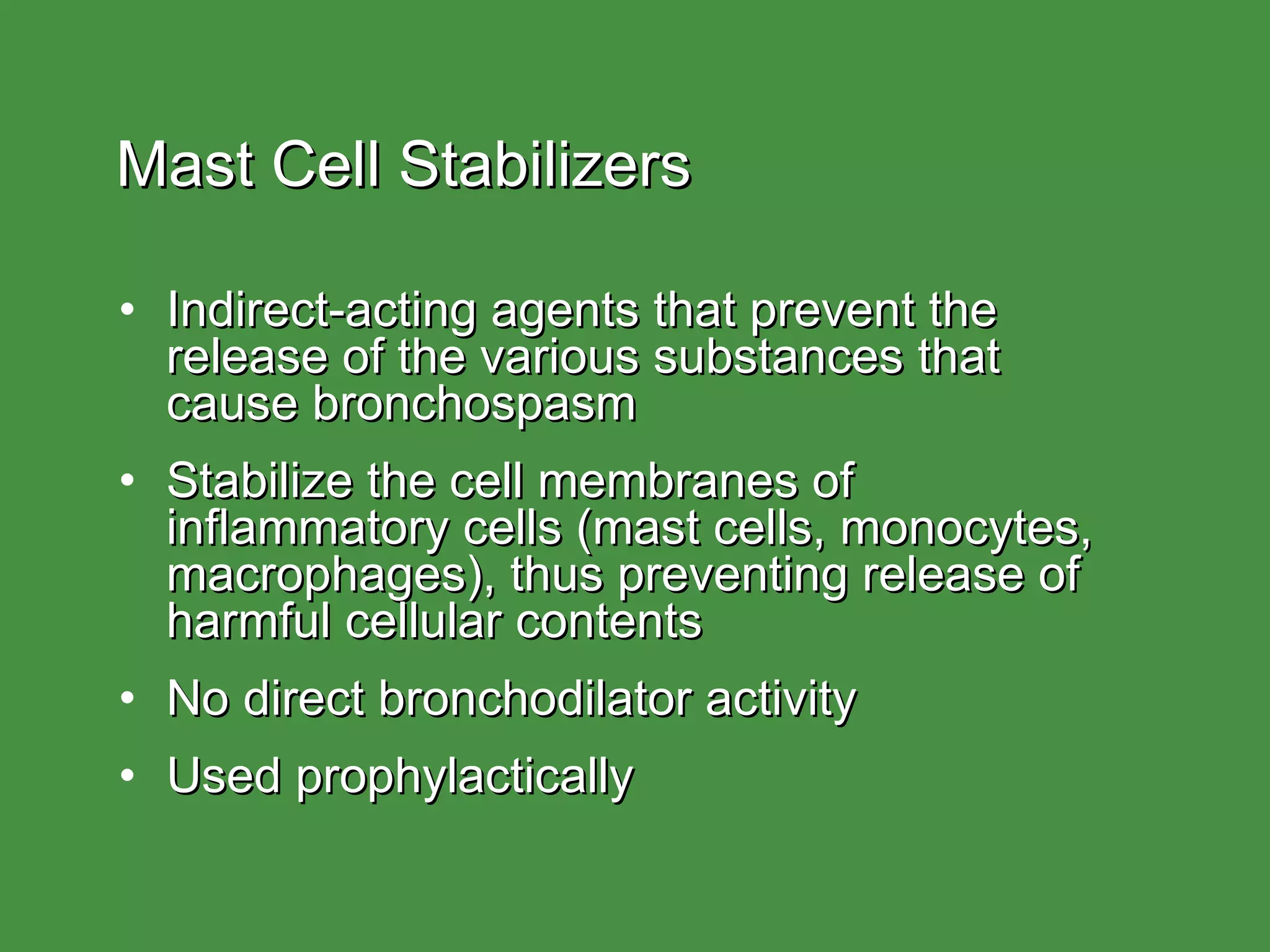 Mast Cell Stabilizers Indirect-acting agents that prevent the release of the various substances that  cause bronchospasm Stabilize the cell membranes of  inflammatory cells (mast cells, monocytes,  macrophages), thus preventing release of harmful cellular contents No direct bronchodilator activity Used prophylactically 