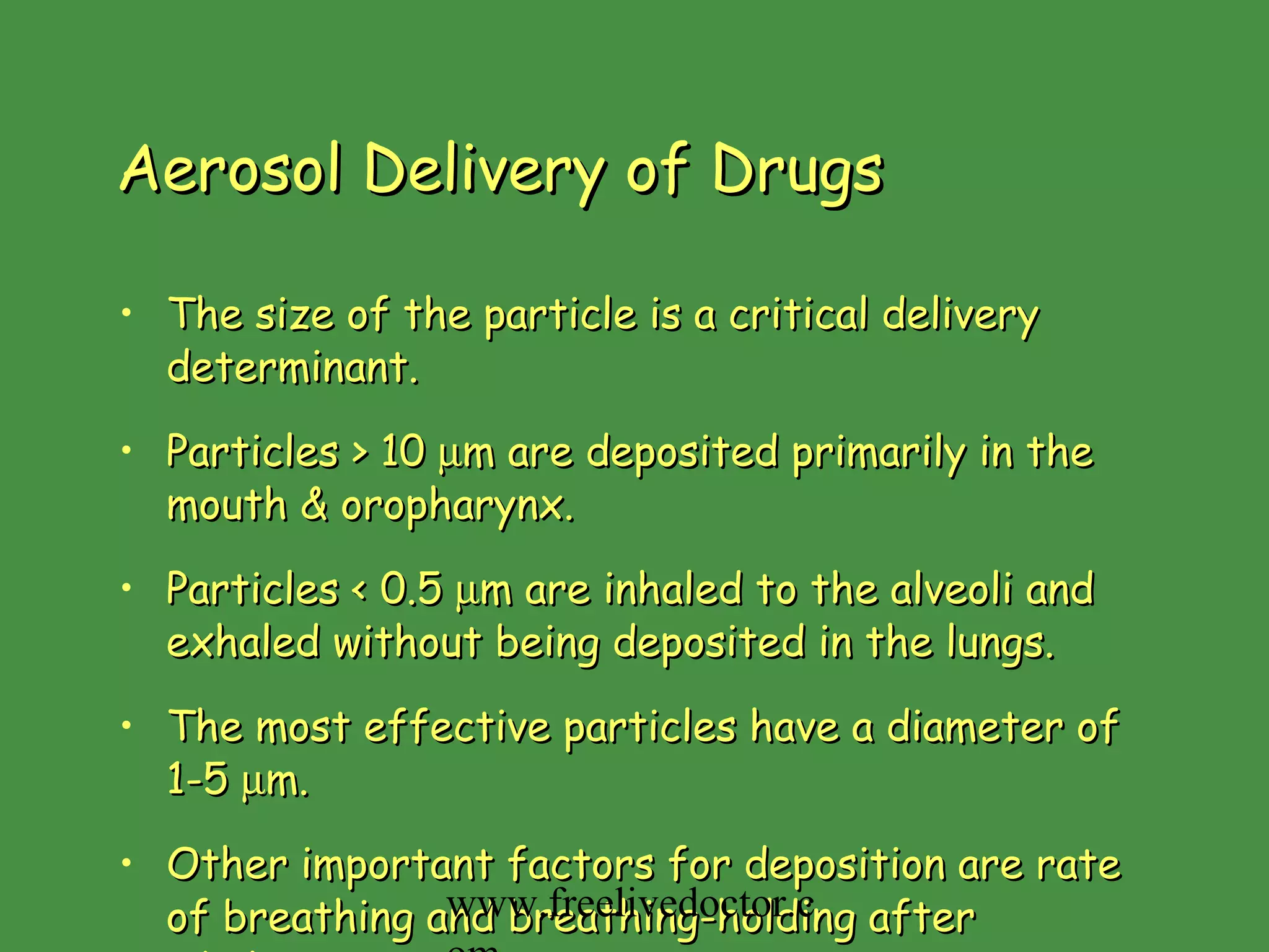 Aerosol Delivery of Drugs The size of the particle is a critical delivery determinant. Particles > 10   m are deposited primarily in the mouth & oropharynx. Particles < 0.5   m are inhaled to the alveoli and exhaled without being deposited in the lungs. The most effective particles have a diameter of 1-5   m. Other important factors for deposition are rate of breathing and breathing-holding after inhalation. www.freelivedoctor.com 